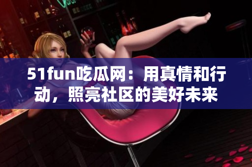 51fun吃瓜網(wǎng)：用真情和行動，照亮社區(qū)的美好未來