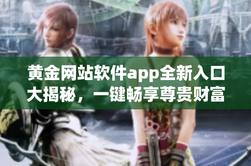 黃金網(wǎng)站軟件app全新入口大揭秘，一鍵暢享尊貴財(cái)富服務(wù)！