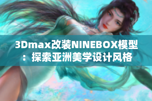 3Dmax改裝NINEBOX模型：探索亞洲美學(xué)設(shè)計(jì)風(fēng)格