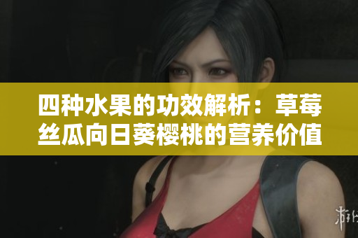 四種水果的功效解析：草莓絲瓜向日葵櫻桃的營養(yǎng)價值各異