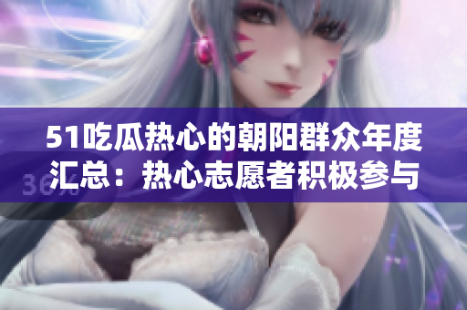 51吃瓜熱心的朝陽群眾年度匯總：熱心志愿者積極參與社區(qū)活動(dòng)，展現(xiàn)朝陽精神