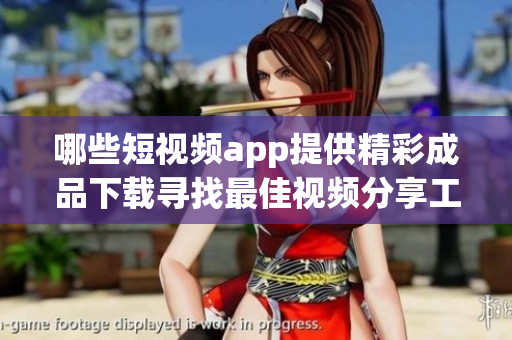 哪些短視頻app提供精彩成品下載尋找最佳視頻分享工具