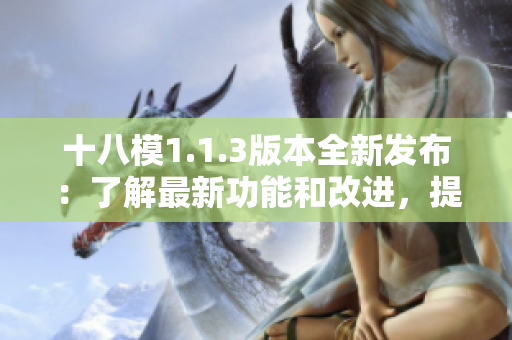 十八模1.1.3版本全新發(fā)布：了解最新功能和改進(jìn)，提升您的使用體驗(yàn)