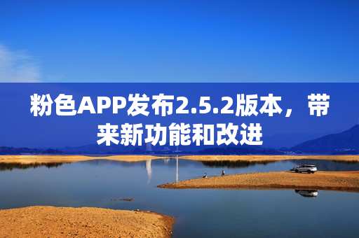粉色APP發(fā)布2.5.2版本，帶來新功能和改進(jìn)