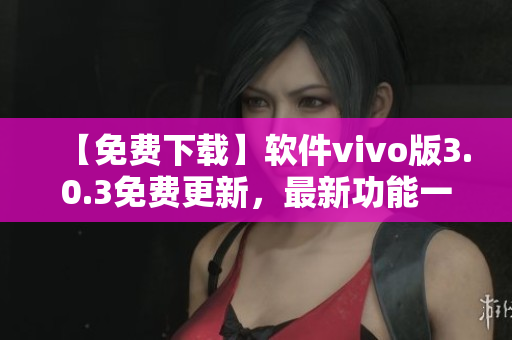 【免費(fèi)下載】軟件vivo版3.0.3免費(fèi)更新，最新功能一應(yīng)俱全