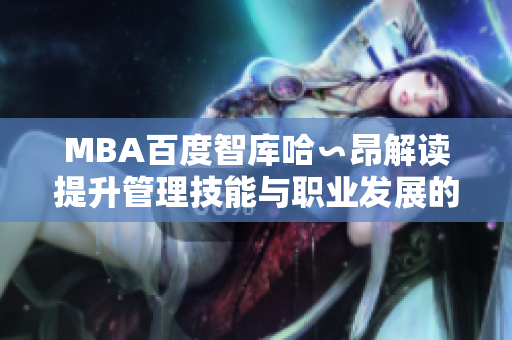 MBA百度智庫哈∽昂解讀提升管理技能與職業(yè)發(fā)展的關(guān)鍵路徑