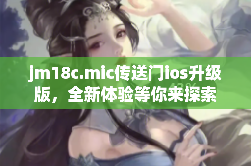 jm18c.mic傳送門ios升級版，全新體驗等你來探索