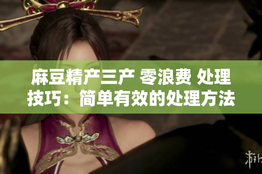 麻豆精產(chǎn)三產(chǎn) 零浪費 處理技巧：簡單有效的處理方法分享