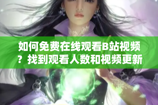 如何免費(fèi)在線觀看B站視頻？找到觀看人數(shù)和視頻更新情況的方法