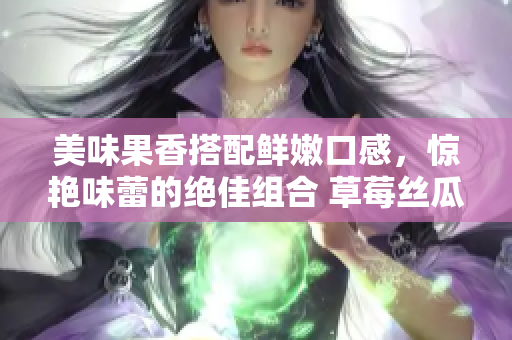 美味果香搭配鮮嫩口感，驚艷味蕾的絕佳組合 草莓絲瓜芭樂鴨脖奶茶，讓你流連忘返!