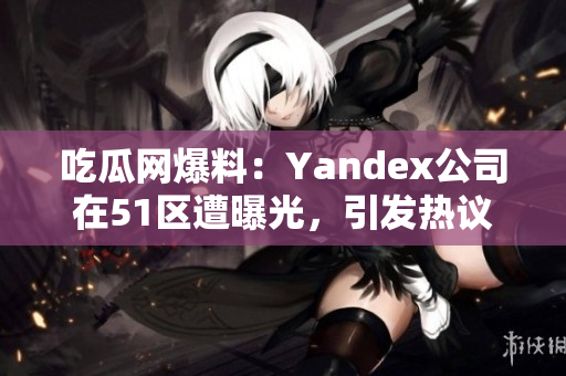 吃瓜網(wǎng)爆料：Yandex公司在51區(qū)遭曝光，引發(fā)熱議
