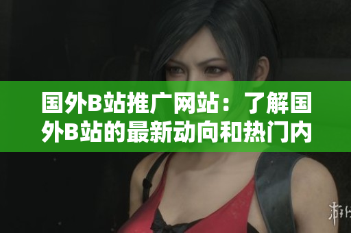 國外B站推廣網(wǎng)站：了解國外B站的最新動向和熱門內(nèi)容
