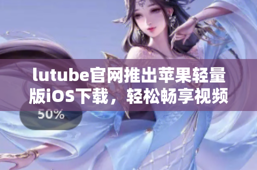 lutube官網推出蘋果輕量版iOS下載，輕松暢享視頻時光