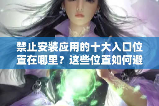禁止安裝應(yīng)用的十大入口位置在哪里？這些位置如何避免安裝不當(dāng)應(yīng)用？