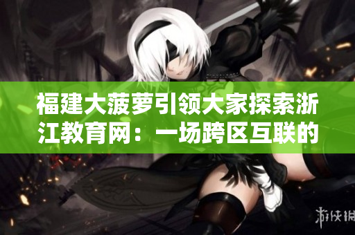 福建大菠蘿引領(lǐng)大家探索浙江教育網(wǎng)：一場跨區(qū)互聯(lián)的教育之旅