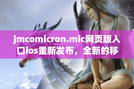 jmcomicron.mic網(wǎng)頁版入口ios重新發(fā)布，全新的移動端閱讀體驗，暢享精彩漫畫內(nèi)容