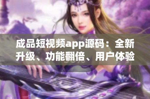 成品短視頻app源碼：全新升級、功能翻倍、用戶體驗更佳