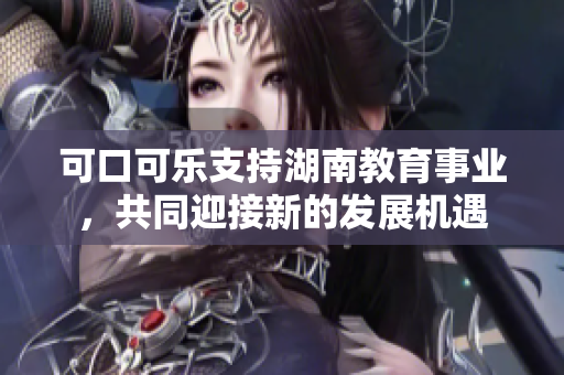 可口可樂(lè)支持湖南教育事業(yè)，共同迎接新的發(fā)展機(jī)遇