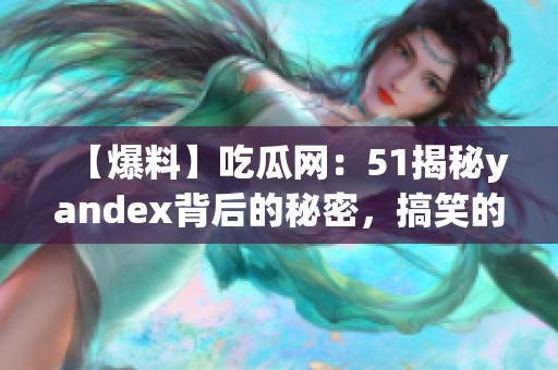 【爆料】吃瓜網(wǎng)：51揭秘yandex背后的秘密，搞笑的驚人真相曝光