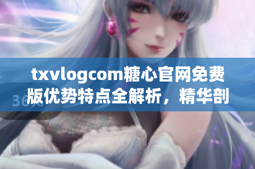txvlogcom糖心官網(wǎng)免費版優(yōu)勢特點全解析，精華剖析