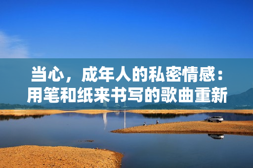 當(dāng)心，成年人的私密情感：用筆和紙來(lái)書寫的歌曲重新命名