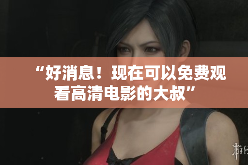 “好消息！現(xiàn)在可以免費觀看高清電影的大叔”