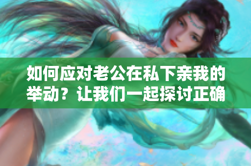 如何應(yīng)對(duì)老公在私下親我的舉動(dòng)？讓我們一起探討正確的回應(yīng)方式