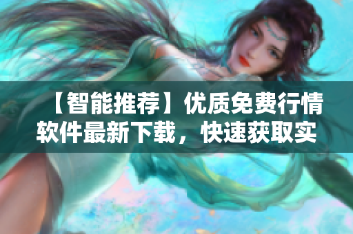 【智能推薦】優(yōu)質(zhì)免費行情軟件最新下載，快速獲取實時行情信息