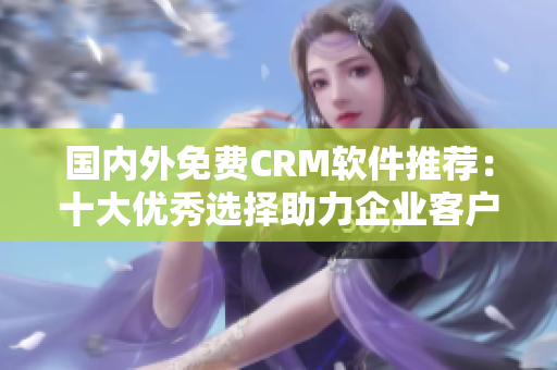 國內(nèi)外免費CRM軟件推薦：十大優(yōu)秀選擇助力企業(yè)客戶關(guān)系管理