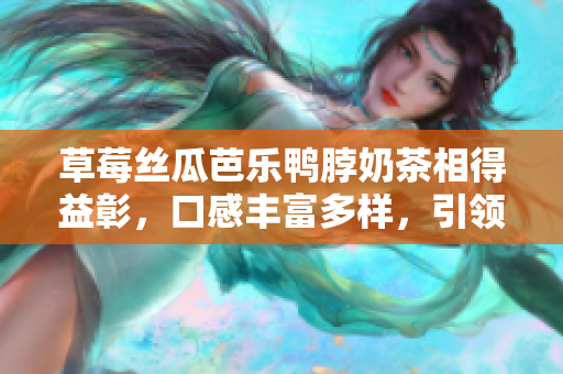 草莓絲瓜芭樂(lè)鴨脖奶茶相得益彰，口感豐富多樣，引領(lǐng)美食新風(fēng)尚