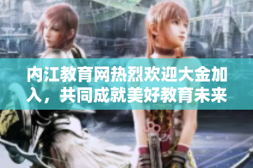 內(nèi)江教育網(wǎng)熱烈歡迎大金加入，共同成就美好教育未來(lái)