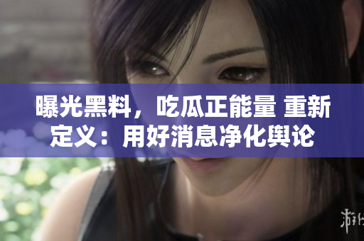 曝光黑料，吃瓜正能量 重新定義：用好消息凈化輿論