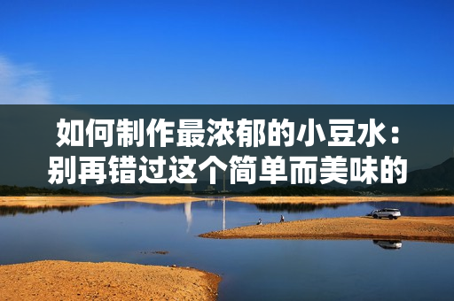 如何制作最濃郁的小豆水：別再錯(cuò)過(guò)這個(gè)簡(jiǎn)單而美味的健康飲品