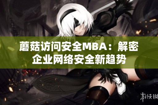 蘑菇訪問(wèn)安全MBA：解密企業(yè)網(wǎng)絡(luò)安全新趨勢(shì)