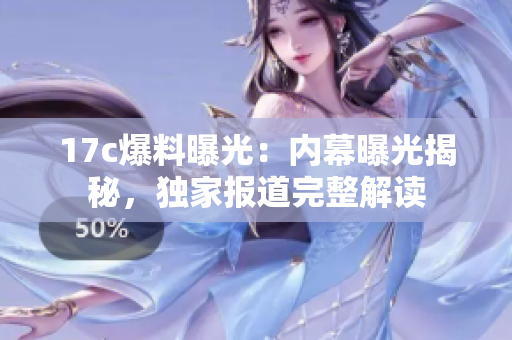 17c爆料曝光：內(nèi)幕曝光揭秘，獨(dú)家報(bào)道完整解讀