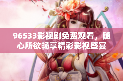 96533影視劇免費(fèi)觀看，隨心所欲暢享精彩影視盛宴