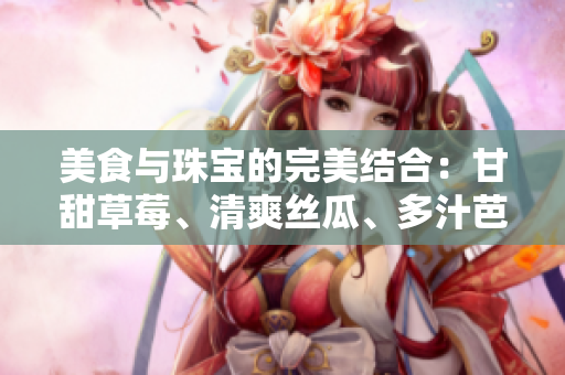 美食與珠寶的完美結(jié)合：甘甜草莓、清爽絲瓜、多汁芭樂、香脆鴨脖及翡翠手鐲的魅力