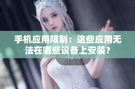 手機應(yīng)用限制：這些應(yīng)用無法在哪些設(shè)備上安裝？