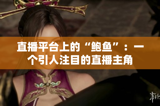 直播平臺上的“鮑魚”：一個引人注目的直播主角