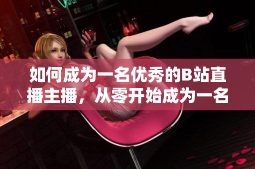 如何成為一名優(yōu)秀的B站直播主播，從零開始成為一名受歡迎的B站直播主播。