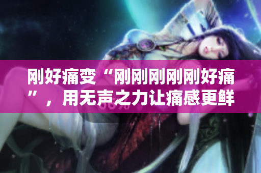 剛好痛變“剛剛剛剛剛好痛”，用無(wú)聲之力讓痛感更鮮明