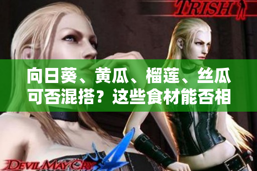 向日葵、黃瓜、榴蓮、絲瓜可否混搭？這些食材能否相互搭配？