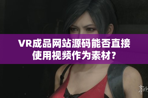 VR成品網(wǎng)站源碼能否直接使用視頻作為素材？