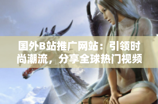 國外B站推廣網(wǎng)站：引領(lǐng)時尚潮流，分享全球熱門視頻