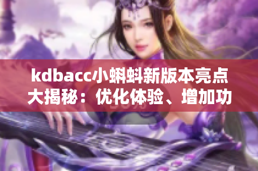 kdbacc小蝌蚪新版本亮點(diǎn)大揭秘：優(yōu)化體驗(yàn)、增加功能，帶來(lái)全新體驗(yàn)