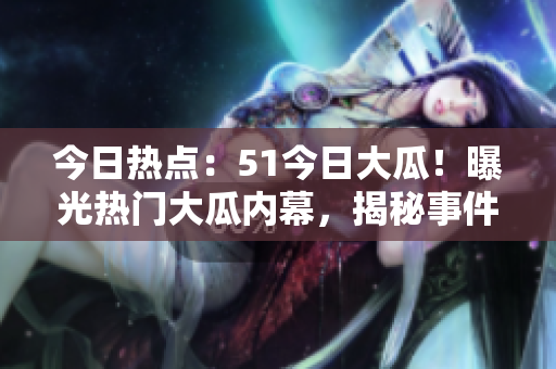 今日熱點：51今日大瓜！曝光熱門大瓜內(nèi)幕，揭秘事件真相！