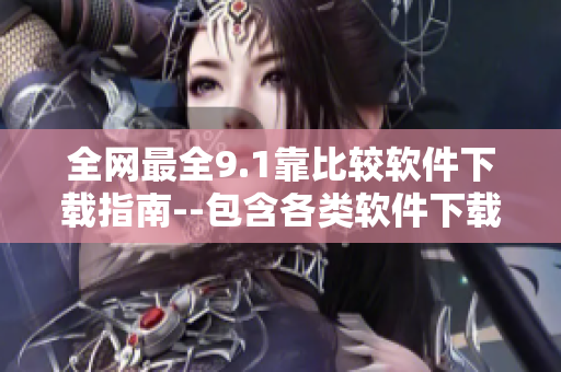 全網(wǎng)最全9.1靠比較軟件下載指南--包含各類軟件下載推薦及詳細(xì)評測