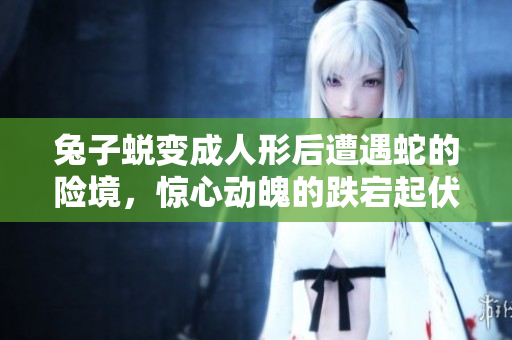 兔子蛻變成人形后遭遇蛇的險境，驚心動魄的跌宕起伏故事