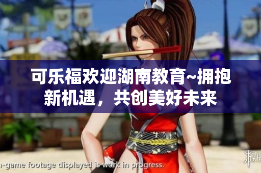 可樂福歡迎湖南教育~擁抱新機(jī)遇，共創(chuàng)美好未來(lái)