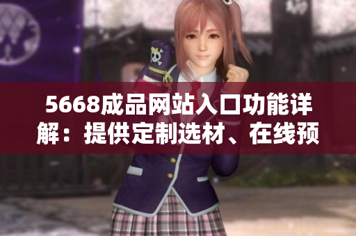 5668成品網(wǎng)站入口功能詳解：提供定制選材、在線預覽、價格查詢、訂單管理等全方位服務